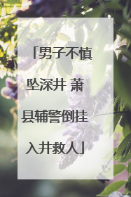 男子不慎坠深井 萧县辅警倒挂入井救人